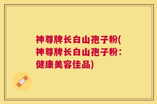 神尊牌长白山孢子粉(神尊牌长白山孢子粉:健康美容佳品) 神尊牌长白山孢子粉(神尊牌长白山孢子粉:健康美容佳品)