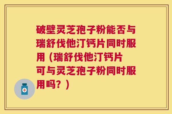 破壁灵芝孢子粉能否与瑞舒伐他汀钙片同时服用 (瑞舒伐他汀钙片可与灵芝孢子粉同时服用吗?) 破壁灵芝孢子粉能否与瑞舒伐他汀钙片同时服用 (瑞舒伐他汀钙片可与灵芝孢子粉同时服用吗?)