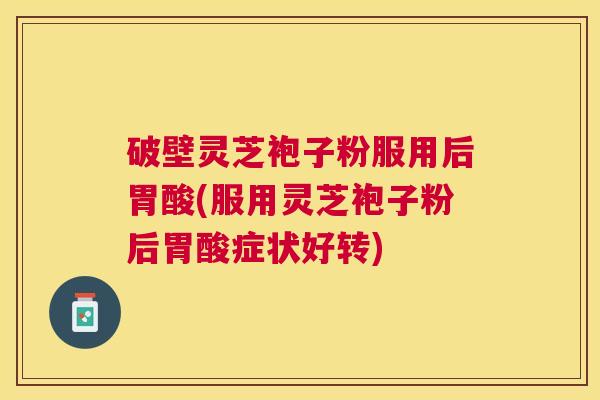 破壁灵芝袍子粉服用后胃酸(服用灵芝袍子粉后胃酸症状好转) 破壁灵芝袍子粉服用后胃酸(服用灵芝袍子粉后胃酸症状好转)