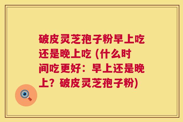 破皮灵芝孢子粉早上吃还是晚上吃 (什么时间吃更好:早上还是晚上?破皮灵芝孢子粉) 破皮灵芝孢子粉早上吃还是晚上吃 (什么时间吃更好:早上还是晚上?破皮灵芝孢子粉)