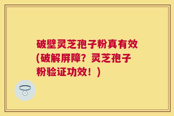 破壁灵芝孢子粉真有效(破解屏障?灵芝孢子粉验证功效!) 破壁灵芝孢子粉真有效(破解屏障?灵芝孢子粉验证功效!)