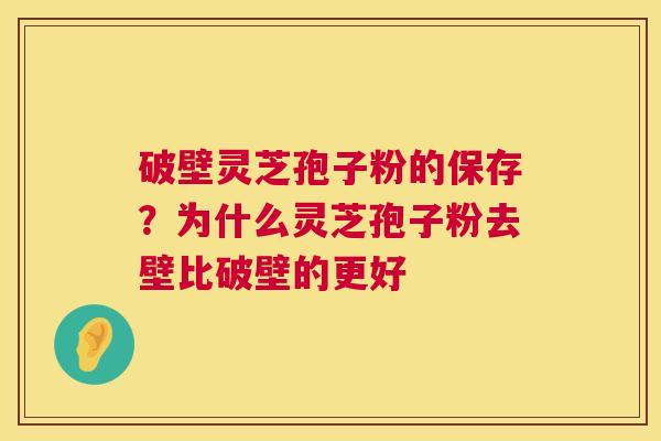 破壁灵芝孢子粉的保存?为什么灵芝孢子粉去壁比破壁的更好 破壁灵芝孢子粉的保存?为什么灵芝孢子粉去壁比破壁的更好