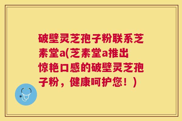 破壁灵芝孢子粉联系芝素堂a(芝素堂a推出惊艳口感的破壁灵芝孢子粉,健康呵护您!) 破壁灵芝孢子粉联系芝素堂a(芝素堂a推出惊艳口感的破壁灵芝孢子粉,健康呵护您!)