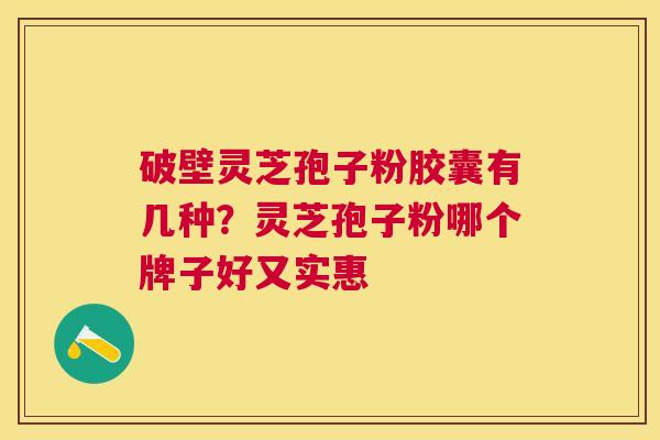 破壁灵芝孢子粉胶囊有几种?灵芝孢子粉哪个牌子好又实惠 破壁灵芝孢子粉胶囊有几种?灵芝孢子粉哪个牌子好又实惠