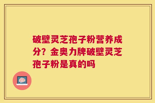 破壁灵芝孢子粉营养成分?金奥力牌破壁灵芝孢子粉是真的吗 破壁灵芝孢子粉营养成分?金奥力牌破壁灵芝孢子粉是真的吗