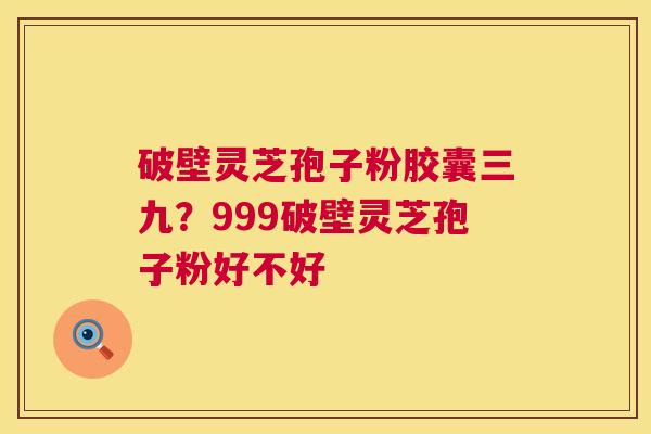 破壁灵芝孢子粉胶囊三九?999破壁灵芝孢子粉好不好 破壁灵芝孢子粉胶囊三九?999破壁灵芝孢子粉好不好