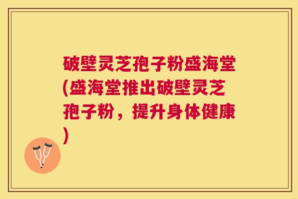 破壁灵芝孢子粉盛海堂(盛海堂推出破壁灵芝孢子粉，提升身体健康)