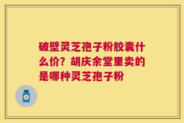 破壁灵芝孢子粉胶囊什么价?胡庆余堂里卖的是哪种灵芝孢子粉 破壁灵芝孢子粉胶囊什么价?胡庆余堂里卖的是哪种灵芝孢子粉
