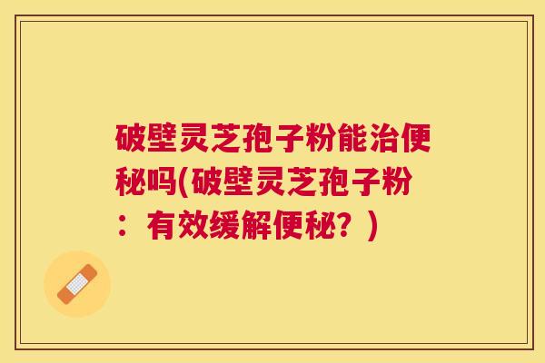 破壁灵芝孢子粉能吗(破壁灵芝孢子粉:有效缓解?) 破壁灵芝孢子粉能吗(破壁灵芝孢子粉:有效缓解?)