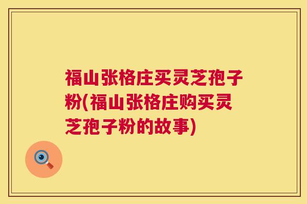 福山张格庄买灵芝孢子粉(福山张格庄购买灵芝孢子粉的故事) 福山张格庄买灵芝孢子粉(福山张格庄购买灵芝孢子粉的故事)