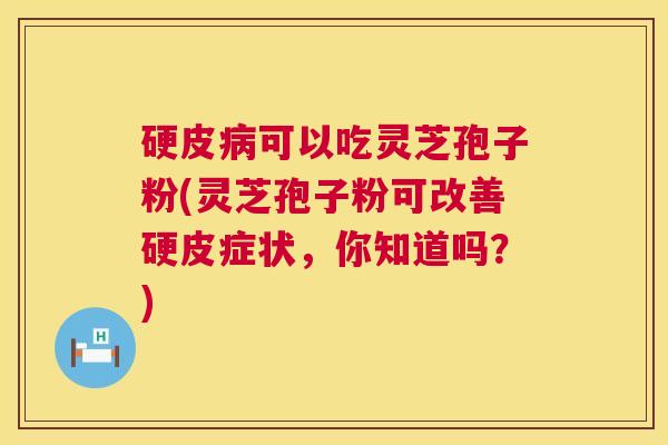 硬皮可以吃灵芝孢子粉(灵芝孢子粉可改善硬皮症状,你知道吗?) 硬皮可以吃灵芝孢子粉(灵芝孢子粉可改善硬皮症状,你知道吗?)