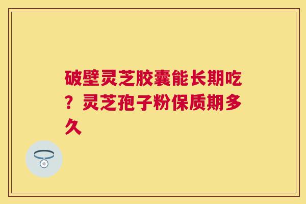 破壁灵芝胶囊能长期吃?灵芝孢子粉保质期多久 破壁灵芝胶囊能长期吃?灵芝孢子粉保质期多久