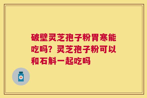破壁灵芝孢子粉胃寒能吃吗?灵芝孢子粉可以和石斛一起吃吗 破壁灵芝孢子粉胃寒能吃吗?灵芝孢子粉可以和石斛一起吃吗
