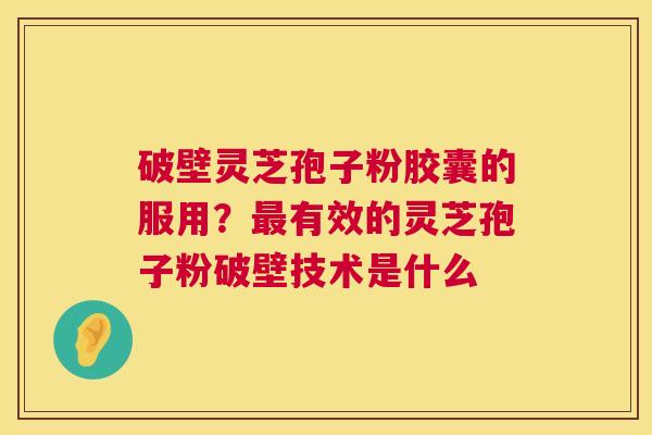 破壁灵芝孢子粉胶囊的服用?有效的灵芝孢子粉破壁技术是什么 破壁灵芝孢子粉胶囊的服用?有效的灵芝孢子粉破壁技术是什么
