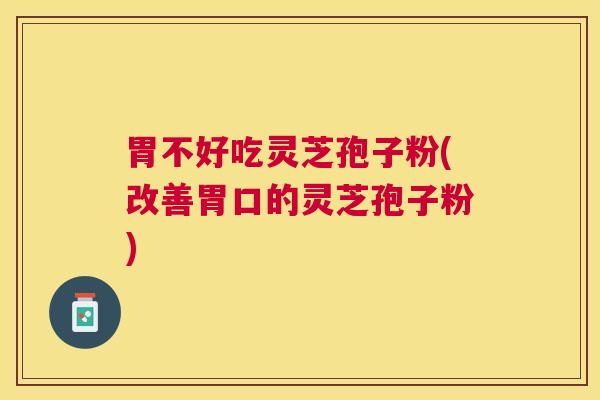 胃不好吃灵芝孢子粉(改善胃口的灵芝孢子粉) 胃不好吃灵芝孢子粉(改善胃口的灵芝孢子粉)