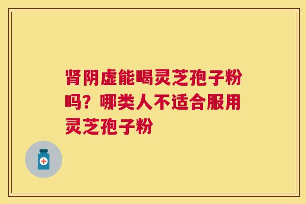 阴虚能喝灵芝孢子粉吗?哪类人不适合服用灵芝孢子粉 阴虚能喝灵芝孢子粉吗?哪类人不适合服用灵芝孢子粉