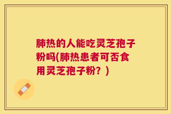热的人能吃灵芝孢子粉吗(热患者可否食用灵芝孢子粉?) 热的人能吃灵芝孢子粉吗(热患者可否食用灵芝孢子粉?)