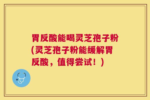 胃反酸能喝灵芝孢子粉(灵芝孢子粉能缓解胃反酸，值得尝试！)