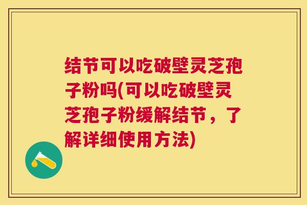结节可以吃破壁灵芝孢子粉吗(可以吃破壁灵芝孢子粉缓解结节,了解详细使用方法) 结节可以吃破壁灵芝孢子粉吗(可以吃破壁灵芝孢子粉缓解结节,了解详细使用方法)