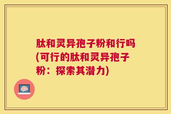 肽和灵异孢子粉和行吗(可行的肽和灵异孢子粉:探索其潜力) 肽和灵异孢子粉和行吗(可行的肽和灵异孢子粉:探索其潜力)