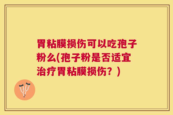 胃粘膜损伤可以吃孢子粉么(孢子粉是否适宜胃粘膜损伤？)