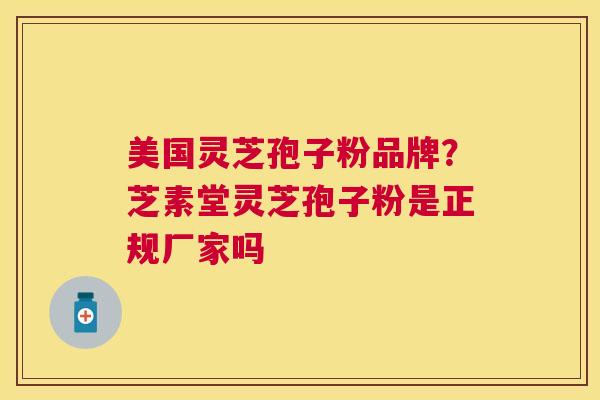 美国灵芝孢子粉品牌?芝素堂灵芝孢子粉是正规厂家吗 美国灵芝孢子粉品牌?芝素堂灵芝孢子粉是正规厂家吗