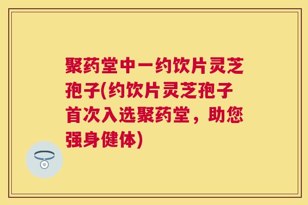 聚药堂中一约饮片灵芝孢子(约饮片灵芝孢子首次入选聚药堂，助您强身健体)