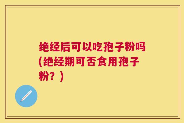 绝经后可以吃孢子粉吗(绝经期可否食用孢子粉?) 绝经后可以吃孢子粉吗(绝经期可否食用孢子粉?)