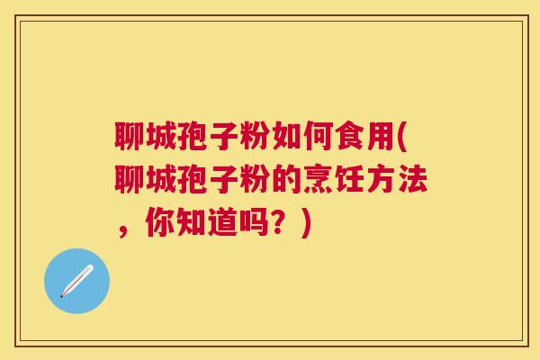 聊城孢子粉如何食用(聊城孢子粉的烹饪方法,你知道吗?) 聊城孢子粉如何食用(聊城孢子粉的烹饪方法,你知道吗?)