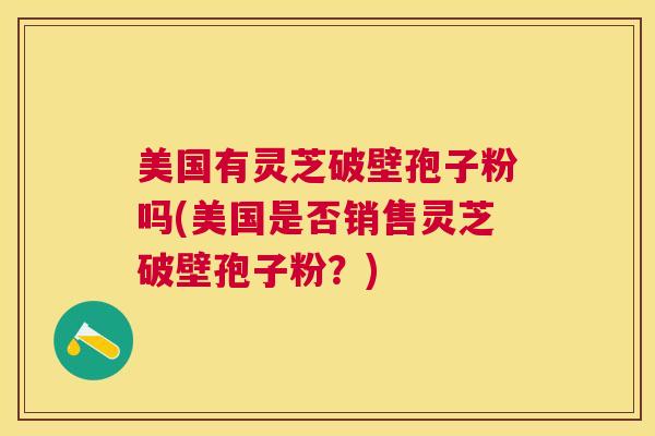 美国有灵芝破壁孢子粉吗(美国是否销售灵芝破壁孢子粉?) 美国有灵芝破壁孢子粉吗(美国是否销售灵芝破壁孢子粉?)