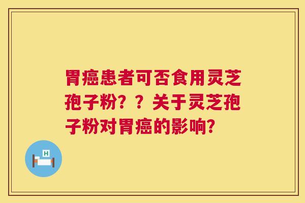 胃患者可否食用灵芝孢子粉??关于灵芝孢子粉对胃的影响? 胃患者可否食用灵芝孢子粉??关于灵芝孢子粉对胃的影响?