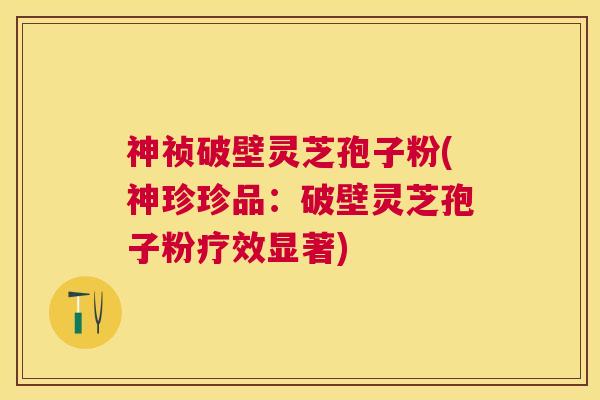 神祯破壁灵芝孢子粉(神珍珍品:破壁灵芝孢子粉疗效显著) 神祯破壁灵芝孢子粉(神珍珍品:破壁灵芝孢子粉疗效显著)