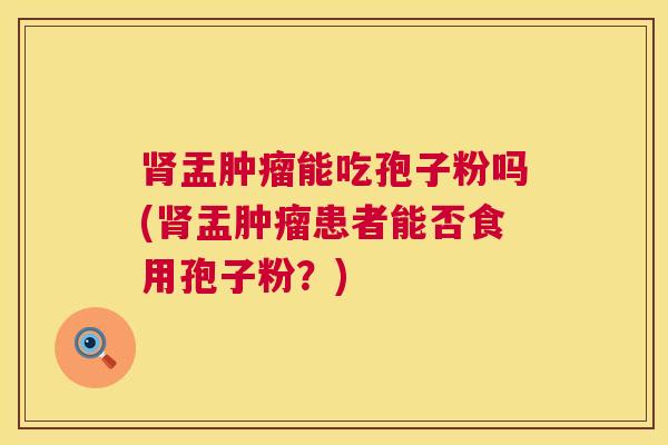 盂能吃孢子粉吗(盂患者能否食用孢子粉?) 盂能吃孢子粉吗(盂患者能否食用孢子粉?)