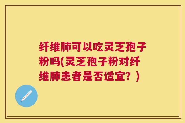 纤维可以吃灵芝孢子粉吗(灵芝孢子粉对纤维患者是否适宜?) 纤维可以吃灵芝孢子粉吗(灵芝孢子粉对纤维患者是否适宜?)
