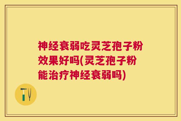 衰弱吃灵芝孢子粉效果好吗(灵芝孢子粉能衰弱吗) 衰弱吃灵芝孢子粉效果好吗(灵芝孢子粉能衰弱吗)