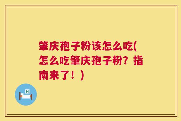 肇庆孢子粉该怎么吃(怎么吃肇庆孢子粉?指南来了!) 肇庆孢子粉该怎么吃(怎么吃肇庆孢子粉?指南来了!)