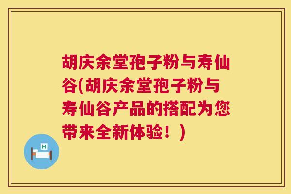 胡庆余堂孢子粉与寿仙谷(胡庆余堂孢子粉与寿仙谷产品的搭配为您带来全新体验!) 胡庆余堂孢子粉与寿仙谷(胡庆余堂孢子粉与寿仙谷产品的搭配为您带来全新体验!)