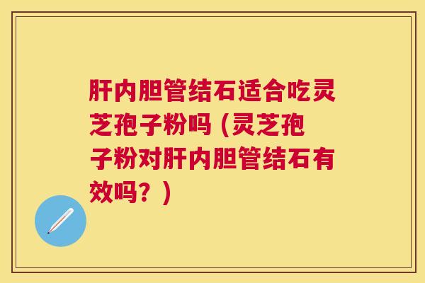 内胆管结石适合吃灵芝孢子粉吗 (灵芝孢子粉对内胆管结石有效吗?) 内胆管结石适合吃灵芝孢子粉吗 (灵芝孢子粉对内胆管结石有效吗?)