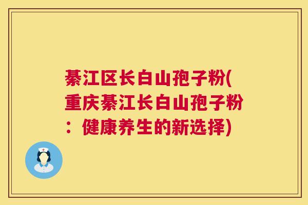 綦江区长白山孢子粉(重庆綦江长白山孢子粉:健康养生的新选择) 綦江区长白山孢子粉(重庆綦江长白山孢子粉:健康养生的新选择)