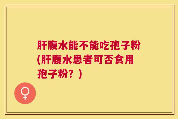 腹水能不能吃孢子粉(腹水患者可否食用孢子粉?) 腹水能不能吃孢子粉(腹水患者可否食用孢子粉?)