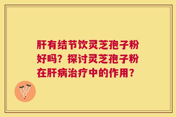 有结节饮灵芝孢子粉好吗?探讨灵芝孢子粉在中的作用? 有结节饮灵芝孢子粉好吗?探讨灵芝孢子粉在中的作用?
