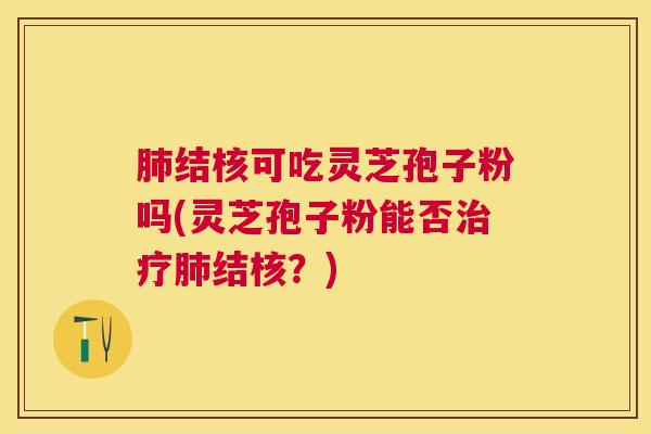 结核可吃灵芝孢子粉吗(灵芝孢子粉能否结核?) 结核可吃灵芝孢子粉吗(灵芝孢子粉能否结核?)