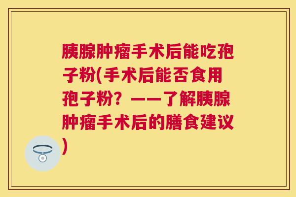 胰腺手术后能吃孢子粉(手术后能否食用孢子粉？——了解胰腺手术后的膳食建议)