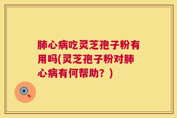 心吃灵芝孢子粉有用吗(灵芝孢子粉对心有何帮助？)
