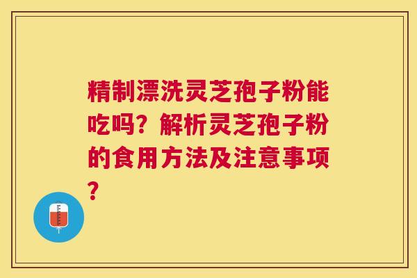 精制漂洗灵芝孢子粉能吃吗?解析灵芝孢子粉的食用方法及注意事项? 精制漂洗灵芝孢子粉能吃吗?解析灵芝孢子粉的食用方法及注意事项?