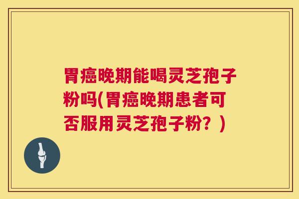胃晚期能喝灵芝孢子粉吗(胃晚期患者可否服用灵芝孢子粉?) 胃晚期能喝灵芝孢子粉吗(胃晚期患者可否服用灵芝孢子粉?)
