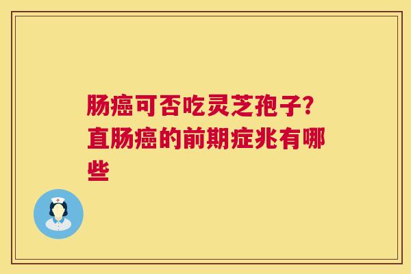 肠可否吃灵芝孢子？直肠的前期症兆有哪些