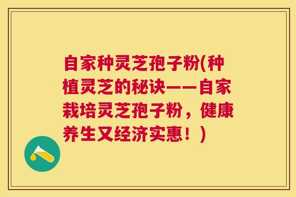自家种灵芝孢子粉(种植灵芝的秘诀——自家栽培灵芝孢子粉,健康养生又经济实惠!) 自家种灵芝孢子粉(种植灵芝的秘诀——自家栽培灵芝孢子粉,健康养生又经济实惠!)