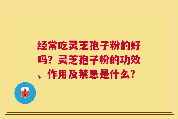 经常吃灵芝孢子粉的好吗？灵芝孢子粉的功效、作用及禁忌是什么？