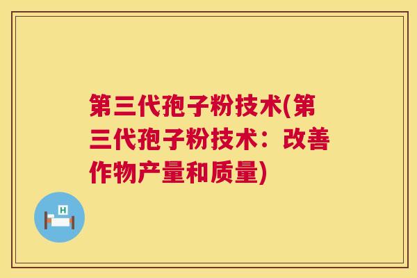 第三代孢子粉技术(第三代孢子粉技术:改善作物产量和质量) 第三代孢子粉技术(第三代孢子粉技术:改善作物产量和质量)